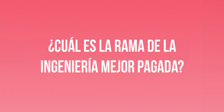 ¿Cuál es la rama de la ingeniería mejor pagada?