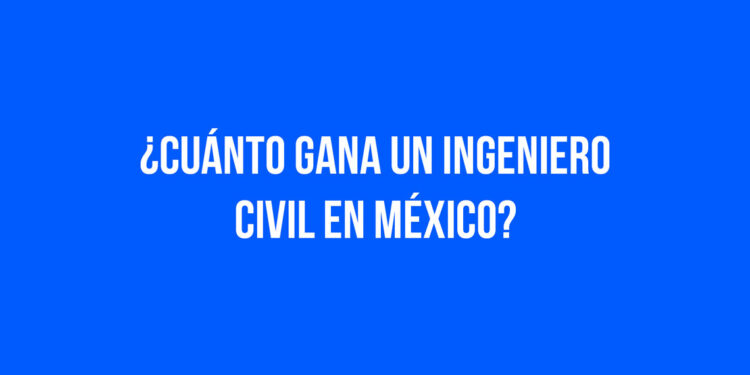 ¿Cuánto gana un ingeniero civil en México?
