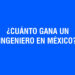 ¿Cuánto gana un Ingeniero en México?