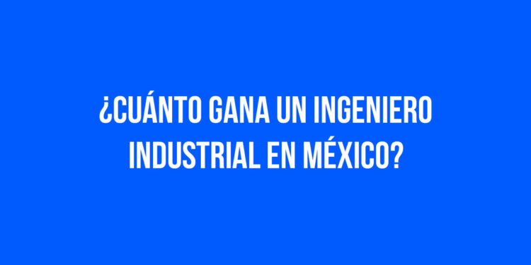 ¿Cuánto gana un ingeniero industrial en México?
