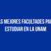 Las mejores Facultades para estudiar en la UNAM