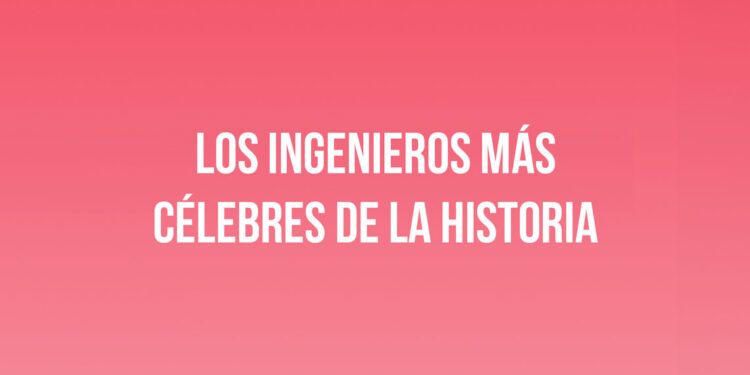 Los ingenieros más célebres de la historia