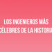 Los ingenieros más célebres de la historia