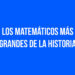 Los Matemáticos más Grandes de la Historia