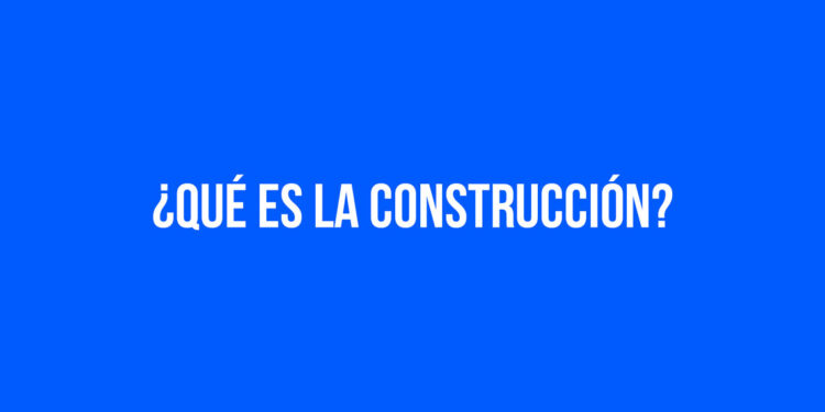 ¿Qué es la construcción?