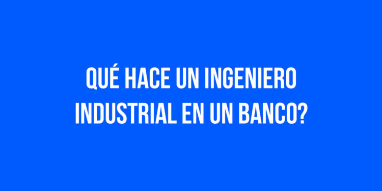 ¿Qué hace un Ingeniero Industrial en un Banco?