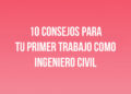 10 Consejos para tu Primer Trabajo como Ingeniero Civil