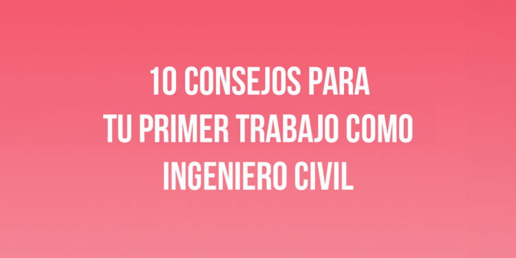 10 Consejos para tu Primer Trabajo como Ingeniero Civil