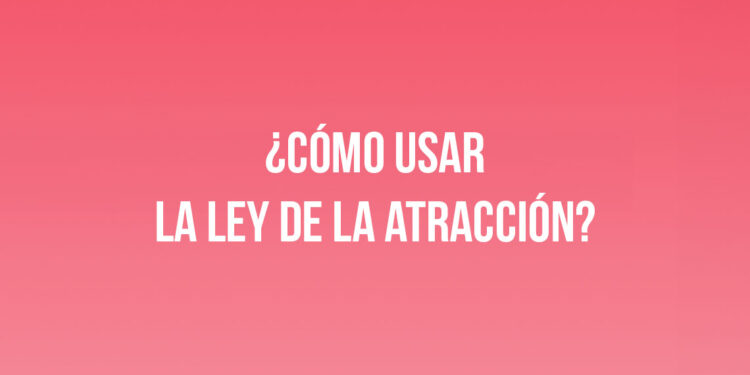 ¿Cómo usar la Ley de la Atracción?
