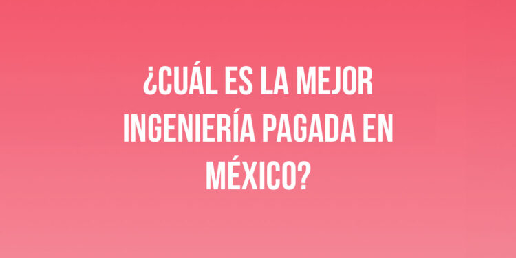 ¿Cuál es la mejor ingeniería pagada en México?