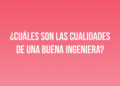 ¿Cuáles son las cualidades de una buena Ingeniera?