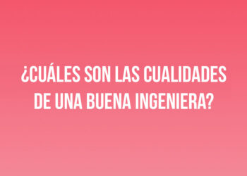 ¿Cuáles son las cualidades de una buena Ingeniera?