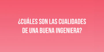¿Cuáles son las cualidades de una buena Ingeniera?