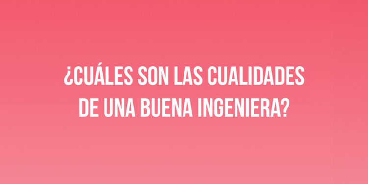 ¿Cuáles son las cualidades de una buena Ingeniera?