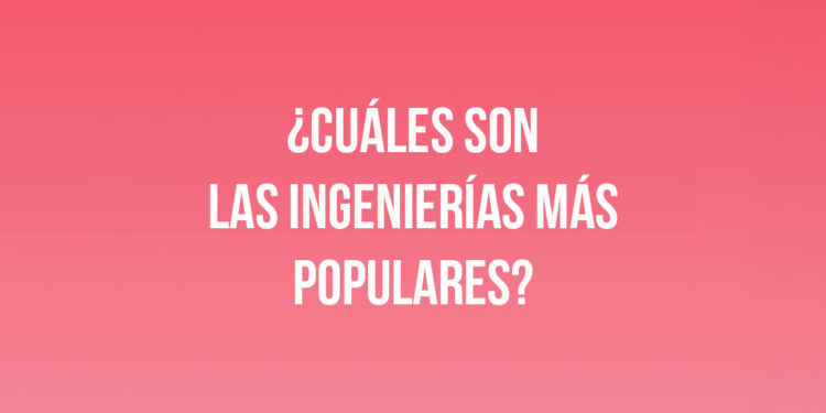 ¿Cuáles son las Ingenierías más populares?