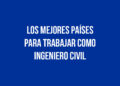 Los Mejores Países para Trabajar como Ingeniero Civil