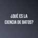 ¿Qué es la Ciencia de Datos?