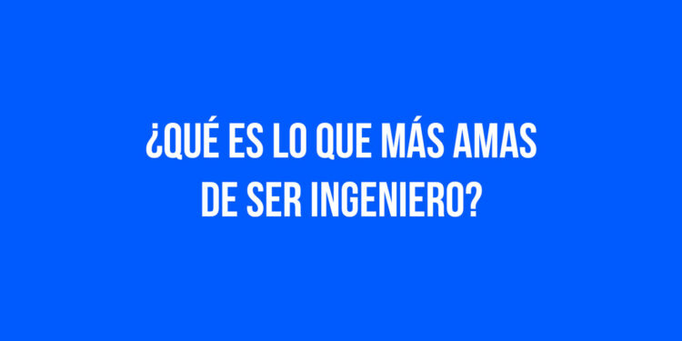 ¿Qué es lo que más amas de ser Ingeniero?