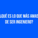 ¿Qué es lo que más amas de ser Ingeniero?