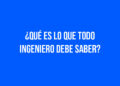 ¿Qué es lo que todo ingeniero debe saber?