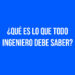 ¿Qué es lo que todo ingeniero debe saber?