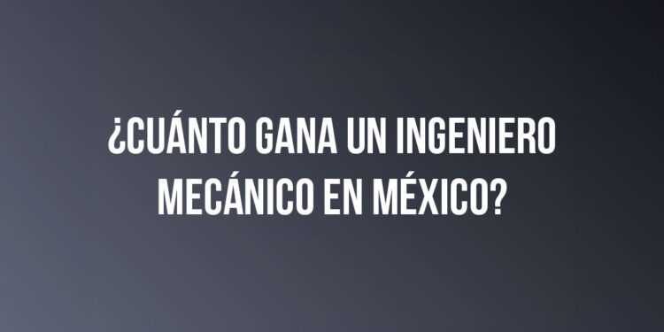 ¿Cuánto gana un Ingeniero Mecánico en México?